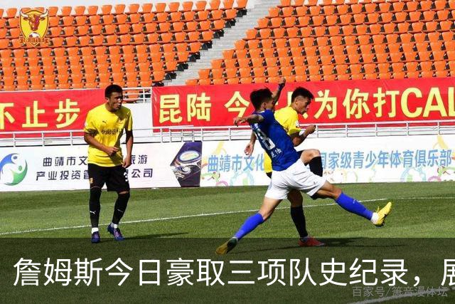 詹姆斯今日豪取三项队史纪录，展现传奇之力